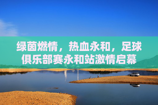 绿茵燃情,热血永和,足球俱乐部赛永和站激情启幕
