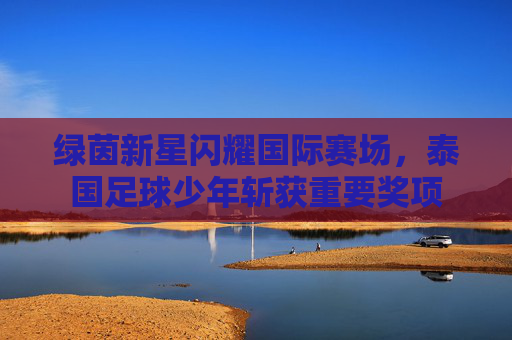 绿茵新星闪耀国际赛场,泰国足球少年斩获重要奖项