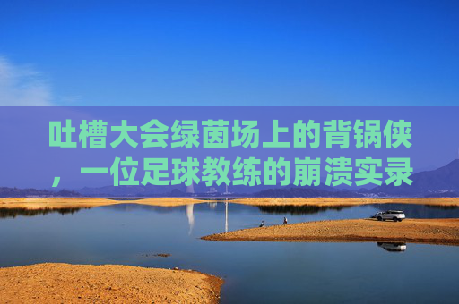 吐槽大会绿茵场上的背锅侠，一位足球教练的崩溃实录