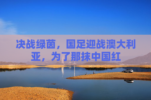 决战绿茵,国足迎战澳大利亚,为了那抹中国红