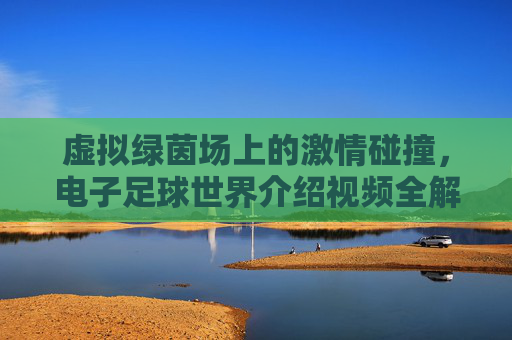 虚拟绿茵场上的激情碰撞,电子足球世界介绍视频全解析