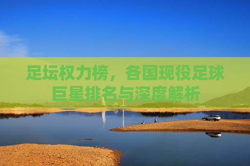 足坛权力榜,各国现役足球巨星排名与深度解析
