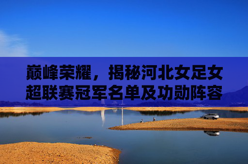 巅峰荣耀,揭秘河北女足女超联赛冠军名单及功勋阵容