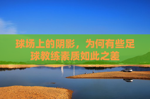 球场上的阴影,为何有些足球教练素质如此之差