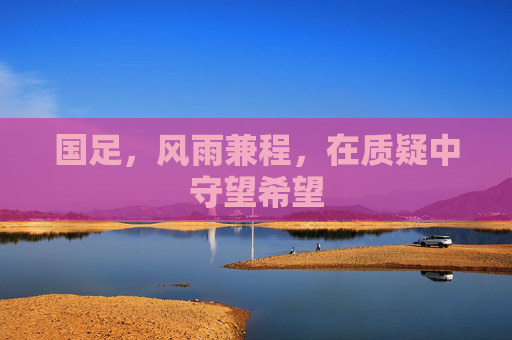 国足,风雨兼程,在质疑中守望希望