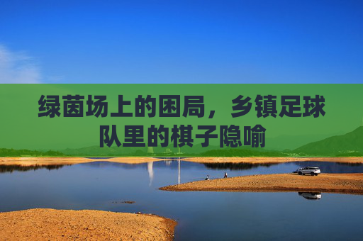 绿茵场上的困局，乡镇足球队里的棋子隐喻