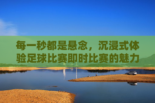 每一秒都是悬念，沉浸式体验足球比赛即时比赛的魅力