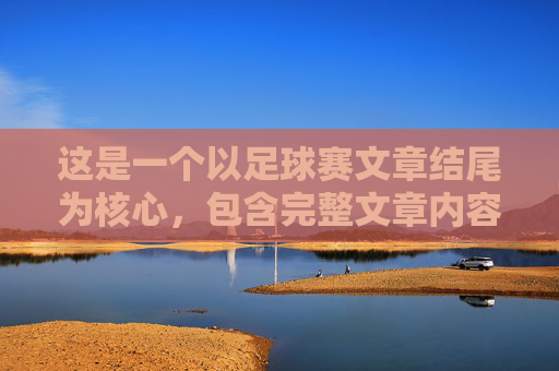 这是一个以足球赛文章结尾为核心,包含完整文章内容的示例。这篇作文侧重于描写比赛的激烈过程以及比赛结束后带来的感悟