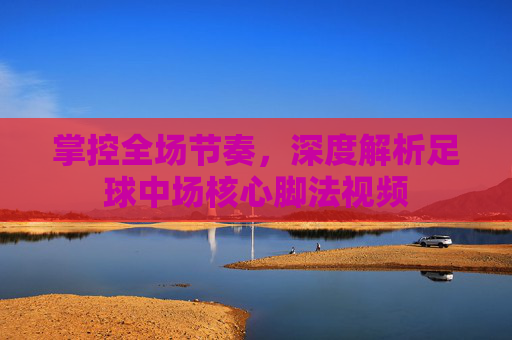 掌控全场节奏,深度解析足球中场核心脚法视频
