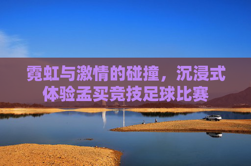 霓虹与激情的碰撞，沉浸式体验孟买竞技足球比赛