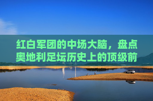 红白军团的中场大脑,盘点奥地利足坛历史上的顶级前腰与现役球星