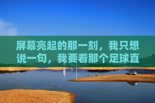 屏幕亮起的那一刻,我只想说一句,我要看那个足球直播!