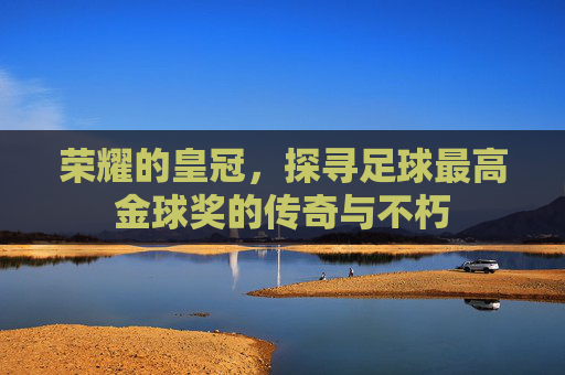 荣耀的皇冠,探寻足球最高金球奖的传奇与不朽