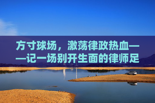 方寸球场,激荡律政热血——记一场别开生面的律师足球队赛事