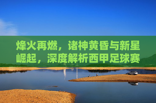 烽火再燃,诸神黄昏与新星崛起,深度解析西甲足球赛季