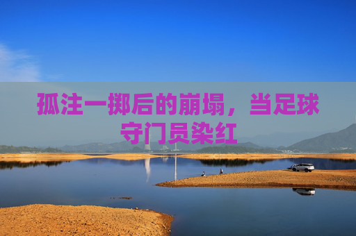 孤注一掷后的崩塌,当足球守门员染红