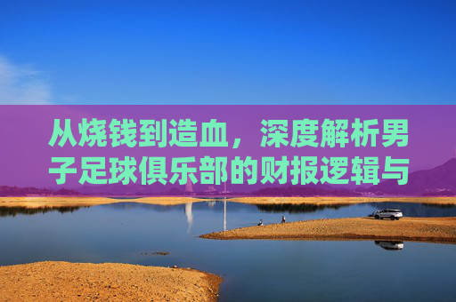 从烧钱到造血,深度解析男子足球俱乐部的财报逻辑与生存现状