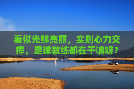 看似光鲜亮丽,实则心力交瘁,足球教练都在干嘛呀?