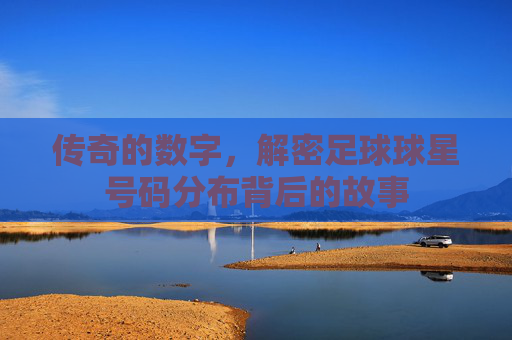 传奇的数字,解密足球球星号码分布背后的故事