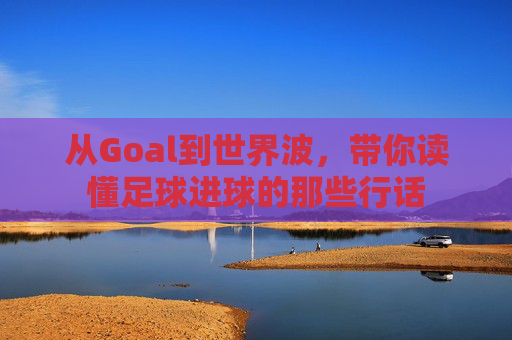 从Goal到世界波,带你读懂足球进球的那些行话