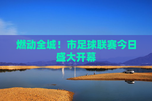 燃动全城!市足球联赛今日盛大开幕