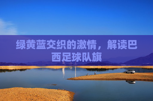 绿黄蓝交织的激情,解读巴西足球队旗