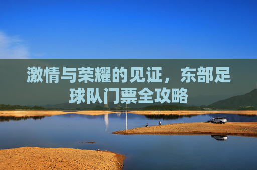 激情与荣耀的见证,东部足球队门票全攻略