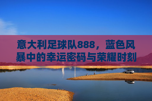 意大利足球队888，蓝色风暴中的幸运密码与荣耀时刻