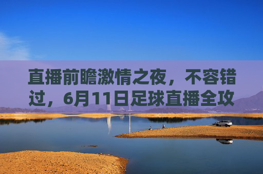 直播前瞻激情之夜,不容错过,6月11日足球直播全攻略
