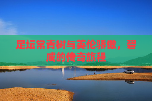 足坛常青树与英伦骄傲,碧咸的传奇旅程