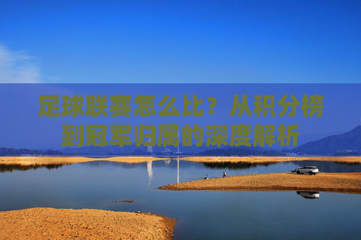 足球联赛怎么比?从积分榜到冠军归属的深度解析