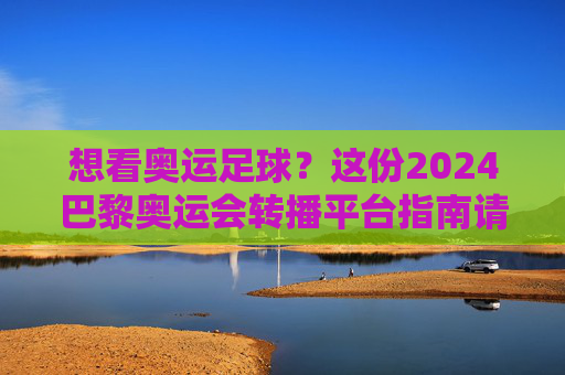 想看奥运足球?这份2024巴黎奥运会转播平台指南请收好!