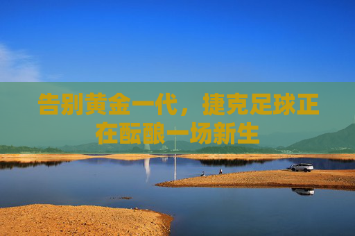 告别黄金一代,捷克足球正在酝酿一场新生