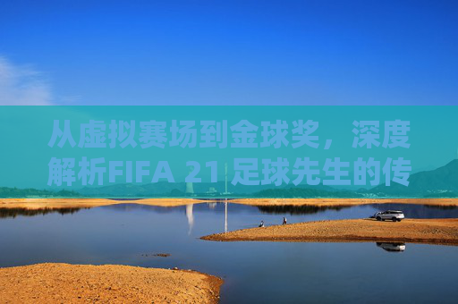 从虚拟赛场到金球奖,深度解析FIFA 21 足球先生的传奇阵容