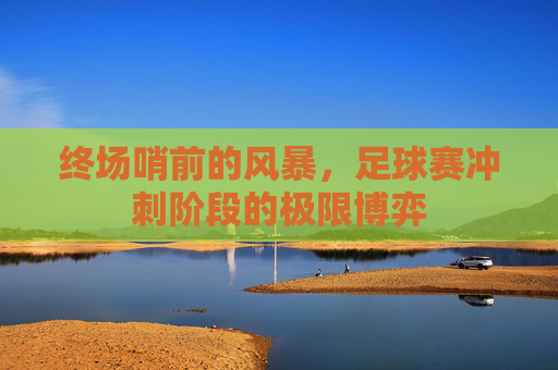 终场哨前的风暴,足球赛冲刺阶段的极限博弈