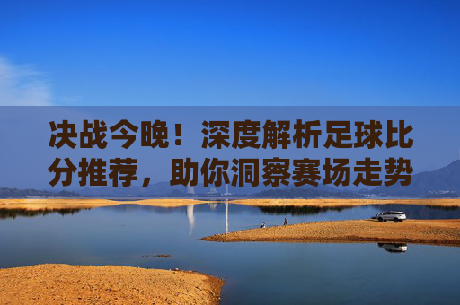 决战今晚!深度解析足球比分推荐,助你洞察赛场走势