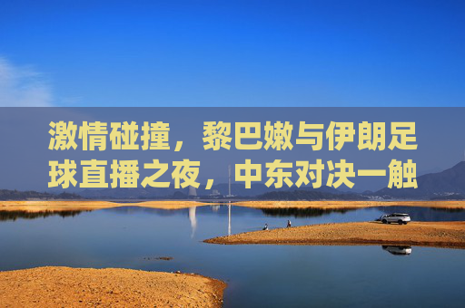 激情碰撞,黎巴嫩与伊朗足球直播之夜,中东对决一触即发