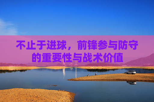 不止于进球,前锋参与防守的重要性与战术价值
