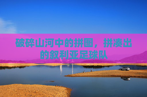 破碎山河中的拼图,拼凑出的叙利亚足球队