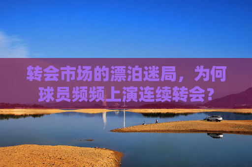 转会市场的漂泊迷局,为何球员频频上演连续转会?