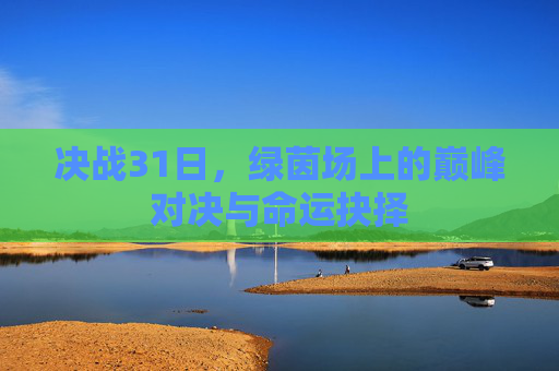 决战31日,绿茵场上的巅峰对决与命运抉择