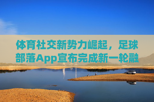 体育社交新势力崛起,足球部落App宣布完成新一轮融资,深耕球迷经济蓝海