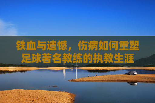 铁血与遗憾,伤病如何重塑足球著名教练的执教生涯