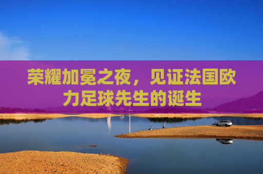 荣耀加冕之夜,见证法国欧力足球先生的诞生