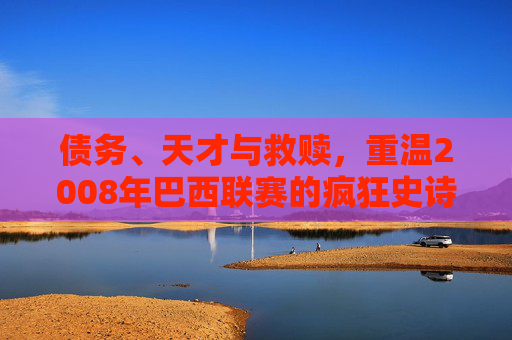 债务、天才与救赎,重温2008年巴西联赛的疯狂史诗