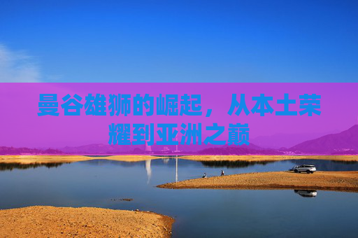 曼谷雄狮的崛起,从本土荣耀到亚洲之巅
