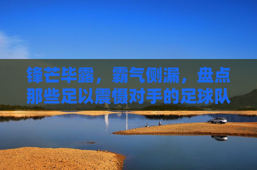 锋芒毕露,霸气侧漏,盘点那些足以震慑对手的足球队名