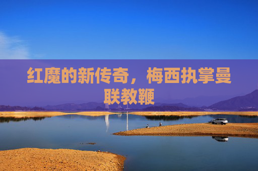红魔的新传奇,梅西执掌曼联教鞭