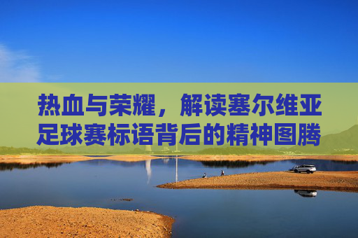 热血与荣耀,解读塞尔维亚足球赛标语背后的精神图腾