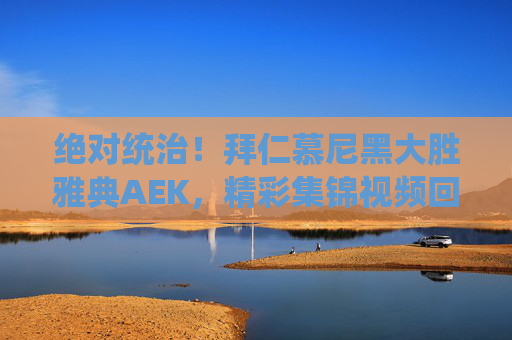 绝对统治!拜仁慕尼黑大胜雅典AEK,精彩集锦视频回顾